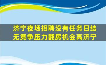 济宁夜场招聘没有任务日结无竞争压力翻房机会高济宁